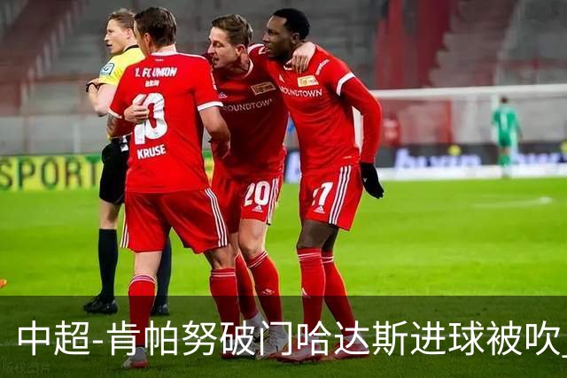 中超-肯帕努破门哈达斯进球被吹 铜梁龙1-0津门虎