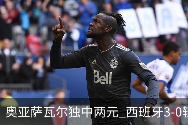 奥亚萨瓦尔独中两元 西班牙3-0轻取奥地利晋级16强