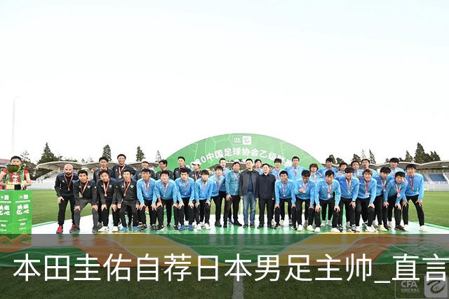 本田圭佑自荐日本男足主帅 直言如果输掉亚洲杯就下课