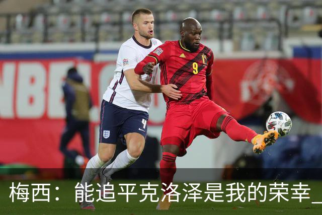 梅西：能追平克洛泽是我的荣幸 但这也只是一项统计数据