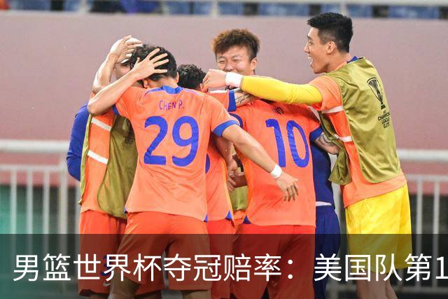男篮世界杯夺冠赔率：美国队第1 欧美包揽8强
