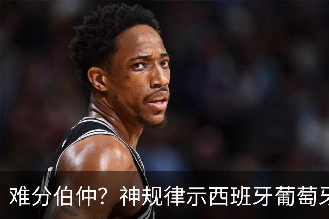 难分伯仲？神规律示西班牙葡萄牙90分钟或言和